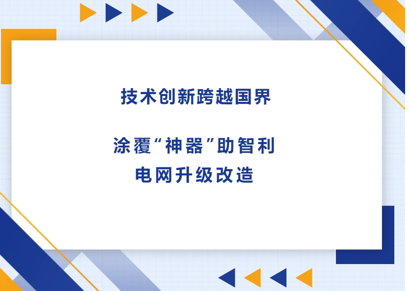 技術(shù)創(chuàng)新跨越國(guó)界，涂覆“神器”助智利電網(wǎng)升級(jí)改造